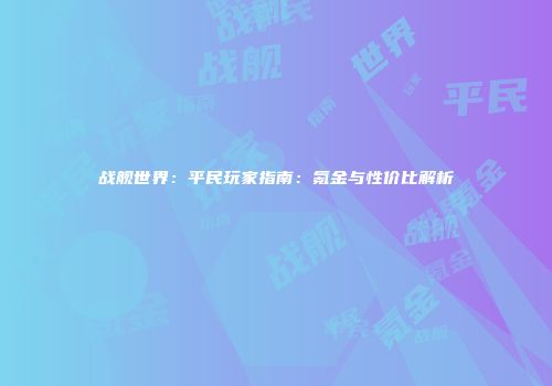 战舰世界：平民玩家指南：氪金与性价比解析