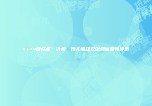 FF14国际服：价格、婚礼流程及服务器差异详解