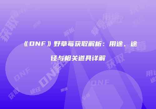 《DNF》野草莓获取解析：用途、途径与相关道具详解
