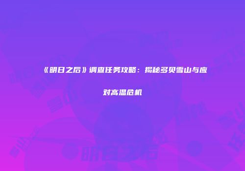 《明日之后》调查任务攻略：揭秘多贝雪山与应对高温危机