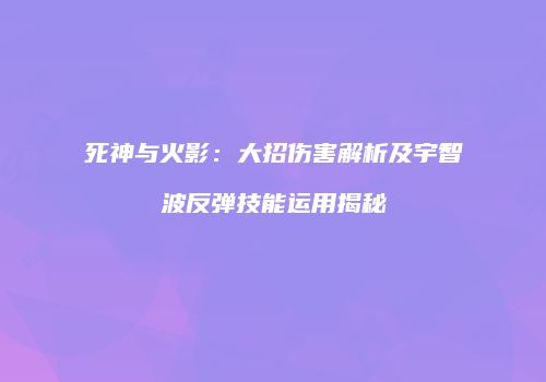 死神与火影：大招伤害解析及宇智波反弹技能运用揭秘