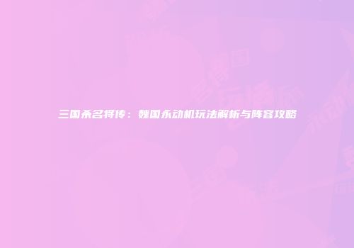 三国杀名将传：魏国永动机玩法解析与阵容攻略