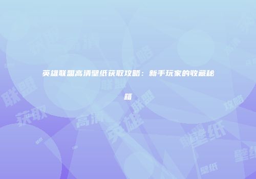 英雄联盟高清壁纸获取攻略：新手玩家的收藏秘籍