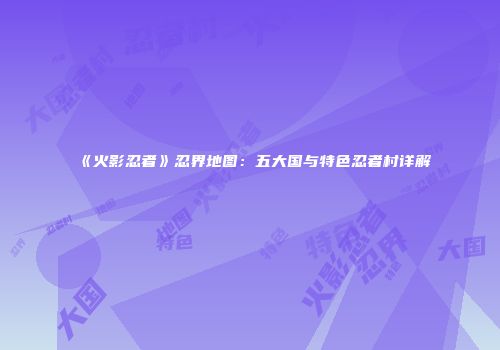 《火影忍者》忍界地图：五大国与特色忍者村详解