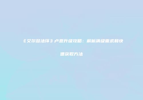 《艾尔登法环》卢恩升级攻略：解析满级需求和快速获取方法