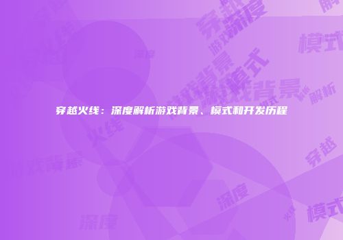 穿越火线：深度解析游戏背景、模式和开发历程