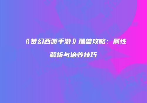 《梦幻西游手游》瑞兽攻略：属性解析与培养技巧
