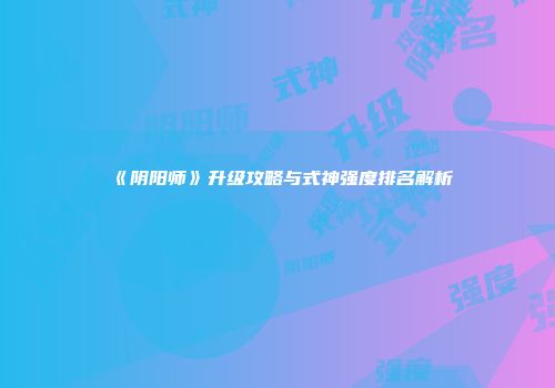 《阴阳师》升级攻略与式神强度排名解析