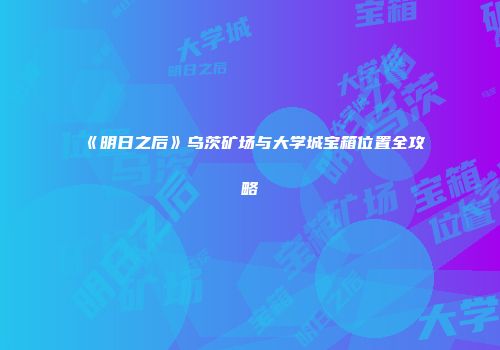 《明日之后》乌茨矿场与大学城宝箱位置全攻略