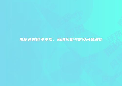 揭秘迷你世界主播：解说风格与常见问题解析