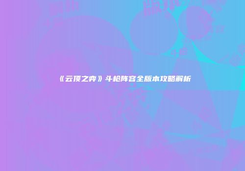 《云顶之弈》斗枪阵容全版本攻略解析