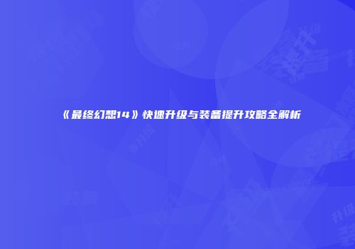 《最终幻想14》快速升级与装备提升攻略全解析