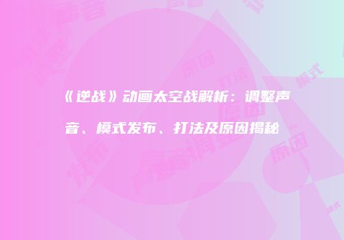 《逆战》动画太空战解析：调整声音、模式发布、打法及原因揭秘