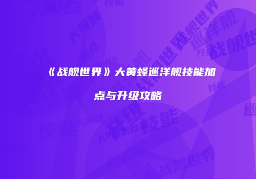 《战舰世界》大黄蜂巡洋舰技能加点与升级攻略