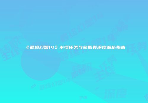 《最终幻想14》主线任务与转职表深度解析指南