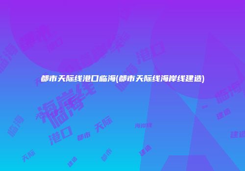 都市天际线港口临海(都市天际线海岸线建造)