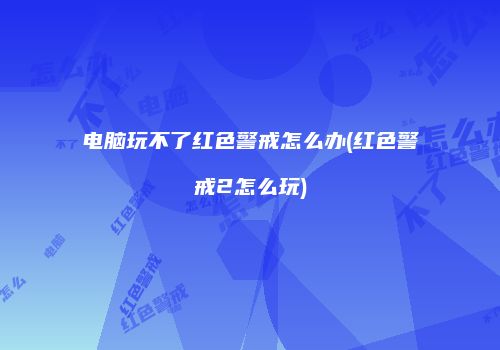 电脑玩不了红色警戒怎么办(红色警戒2怎么玩)