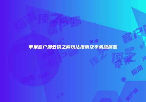 苹果客户端云顶之弈玩法指南及手机版展望