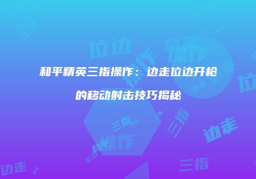和平精英三指操作：边走位边开枪的移动射击技巧揭秘