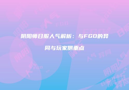 阴阳师日服人气解析：与FGO的异同与玩家侧重点