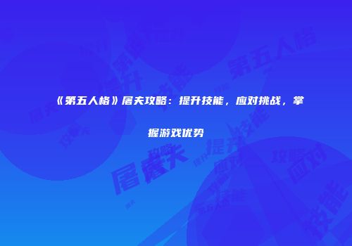 《第五人格》屠夫攻略：提升技能，应对挑战，掌握游戏优势