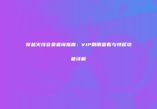 穿越火线会员查询指南：VIP期限查看与特权功能详解