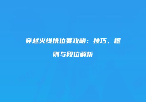 穿越火线排位赛攻略：技巧、规则与段位解析