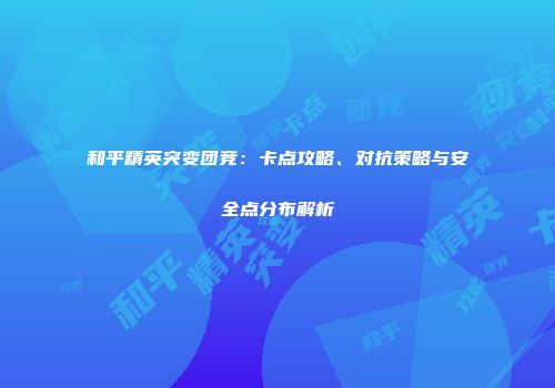 和平精英突变团竞：卡点攻略、对抗策略与安全点分布解析