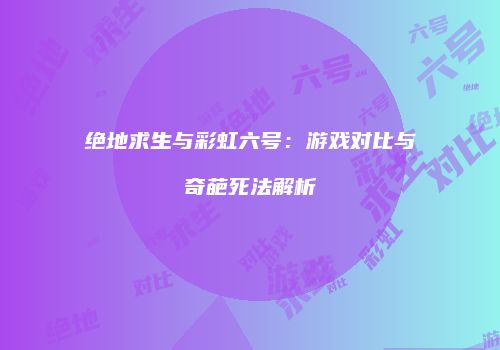 绝地求生与彩虹六号：游戏对比与奇葩死法解析