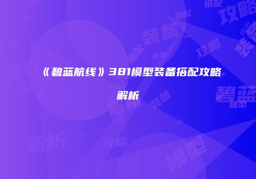 《碧蓝航线》381模型装备搭配攻略解析