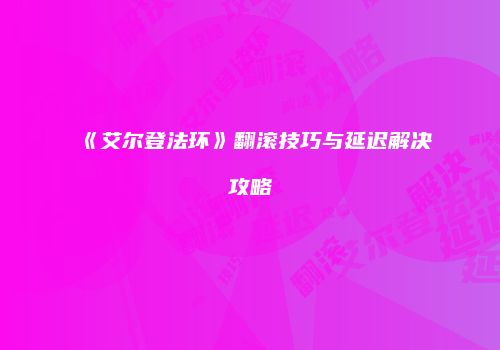 《艾尔登法环》翻滚技巧与延迟解决攻略