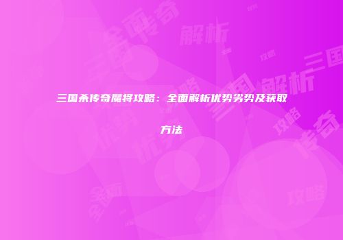 三国杀传奇魔将攻略：全面解析优势劣势及获取方法