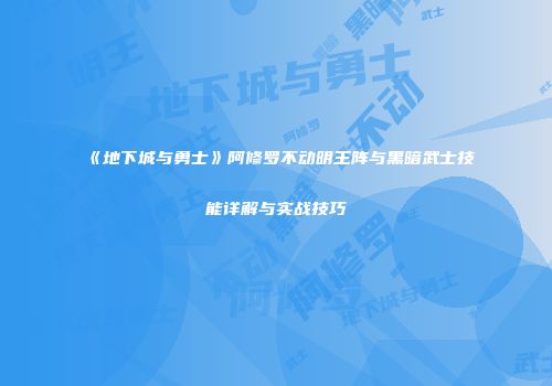 《地下城与勇士》阿修罗不动明王阵与黑暗武士技能详解与实战技巧