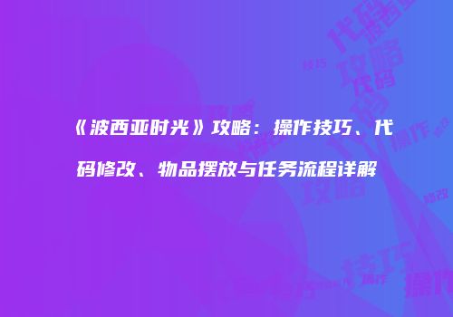 《波西亚时光》攻略：操作技巧、代码修改、物品摆放与任务流程详解