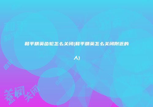 和平精英齿轮怎么关闭(和平精英怎么关闭附近的人)