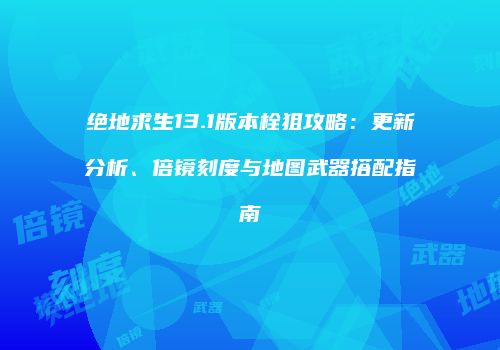 绝地求生13.1版本栓狙攻略：更新分析、倍镜刻度与地图武器搭配指南