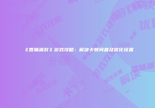 《香肠派对》游戏攻略：解决卡顿问题及优化设置