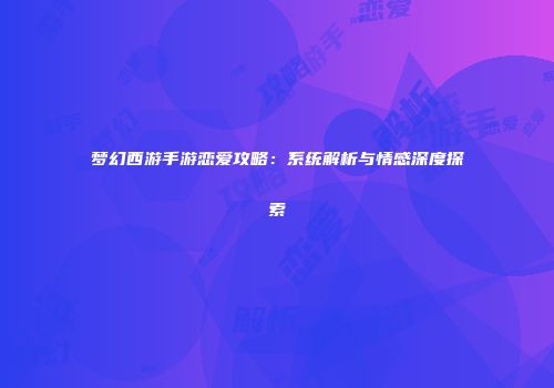 梦幻西游手游恋爱攻略：系统解析与情感深度探索