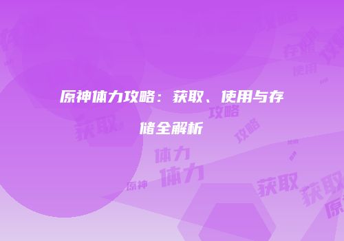原神体力攻略：获取、使用与存储全解析
