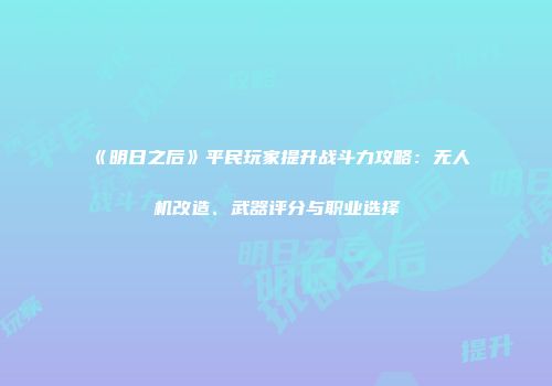 《明日之后》平民玩家提升战斗力攻略：无人机改造、武器评分与职业选择