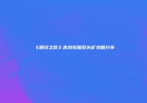 《明日之后》高效挖掘石头矿攻略分享