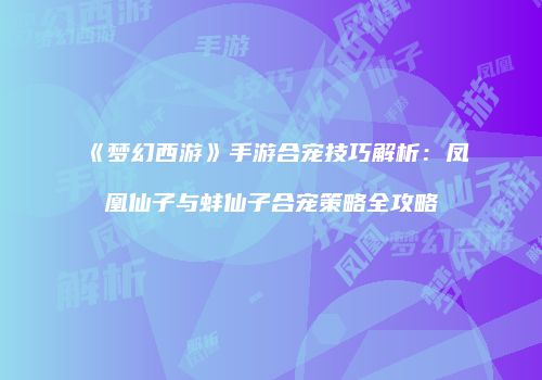《梦幻西游》手游合宠技巧解析：凤凰仙子与蚌仙子合宠策略全攻略