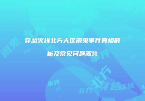 穿越火线北方大区闹鬼事件真相解析及常见问题解答