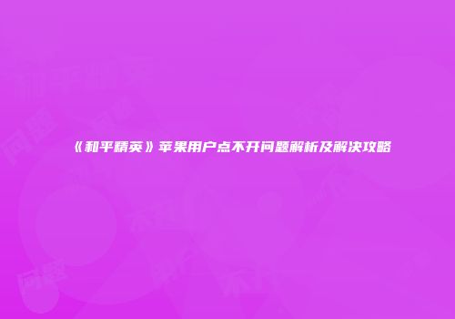 《和平精英》苹果用户点不开问题解析及解决攻略
