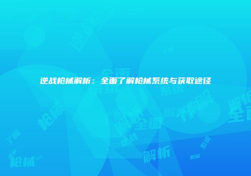 逆战枪械解析：全面了解枪械系统与获取途径