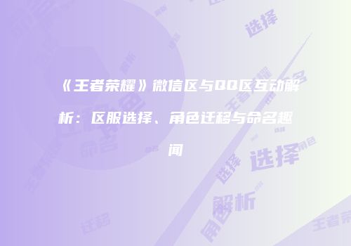 《王者荣耀》微信区与QQ区互动解析：区服选择、角色迁移与命名趣闻