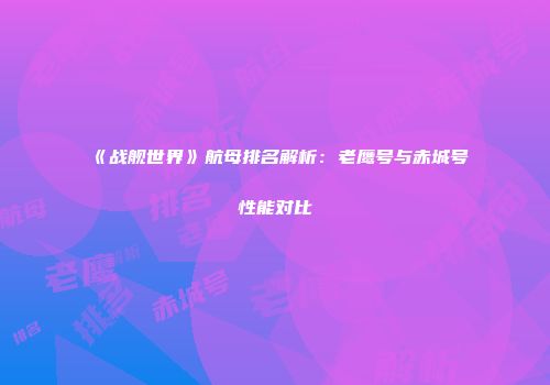 《战舰世界》航母排名解析：老鹰号与赤城号性能对比
