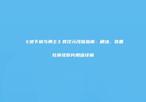 《地下城与勇士》异次元改版指南：刷法、装备兑换及碎片用途详解