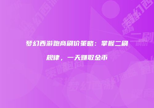 梦幻西游跑商刷价策略：掌握二刷规律，一天赚取金币