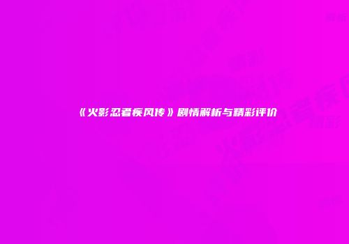 《火影忍者疾风传》剧情解析与精彩评价